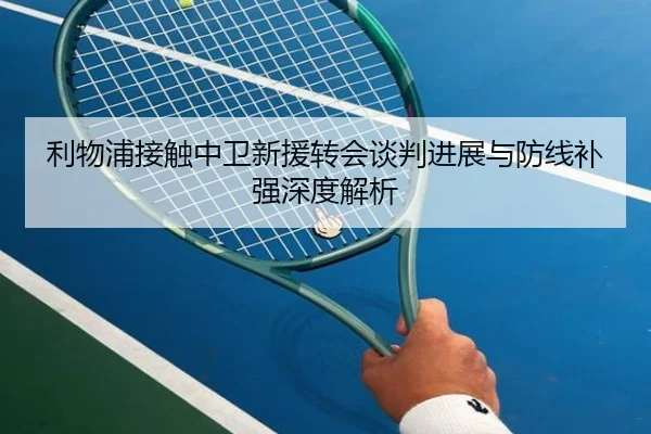 利物浦接触中卫新援转会谈判进展与防线补强深度解析 | BY