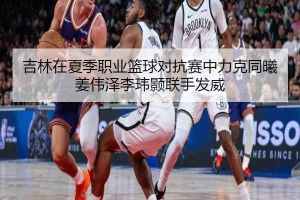 吉林在夏季职业篮球对抗赛中力克同曦姜伟泽李玮颢联手发威 | BY