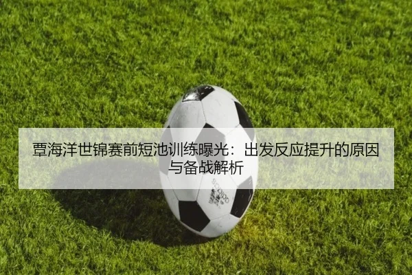 覃海洋世锦赛前短池训练曝光：出发反应提升的原因与备战解析 | BY