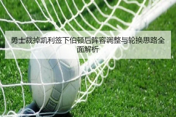 勇士裁掉凯利签下伯顿后阵容调整与轮换思路全面解析